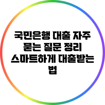 국민은행 대출 자주 묻는 질문 정리: 스마트하게 대출받는 법