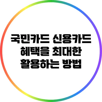 국민카드 신용카드 혜택을 최대한 활용하는 방법