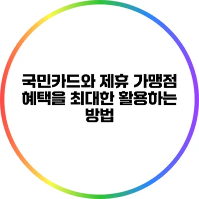 국민카드와 제휴 가맹점 혜택을 최대한 활용하는 방법