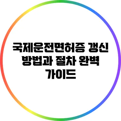 국제운전면허증 갱신 방법과 절차 완벽 가이드