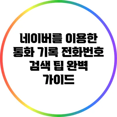 네이버를 이용한 통화 기록 전화번호 검색 팁 완벽 가이드
