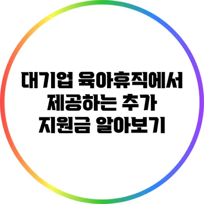 대기업 육아휴직에서 제공하는 추가 지원금 알아보기
