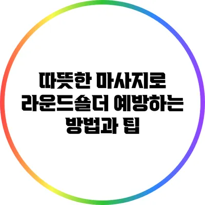 따뜻한 마사지로 라운드숄더 예방하는 방법과 팁
