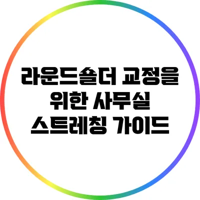 라운드숄더 교정을 위한 사무실 스트레칭 가이드