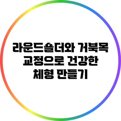 라운드숄더와 거북목 교정으로 건강한 체형 만들기
