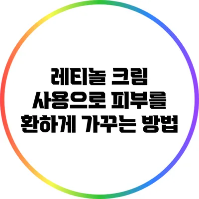 레티놀 크림 사용으로 피부를 환하게 가꾸는 방법