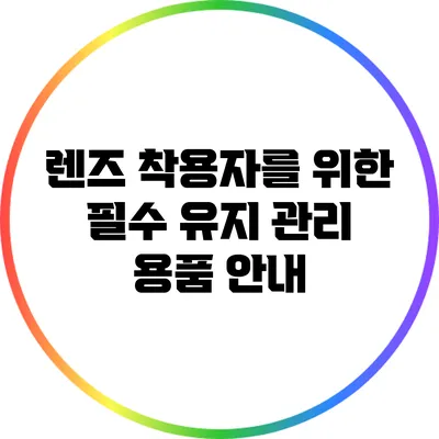 렌즈 착용자를 위한 필수 유지 관리 용품 안내
