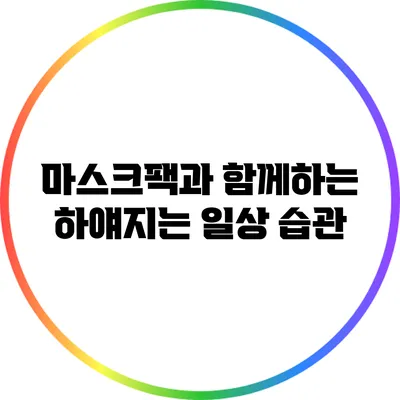 마스크팩과 함께하는 하얘지는 일상 습관