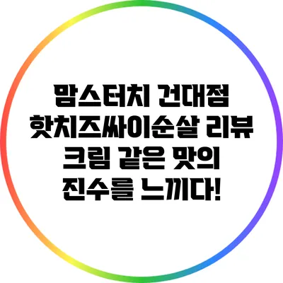 맘스터치 건대점 핫치즈싸이순살 리뷰: 크림 같은 맛의 진수를 느끼다!
