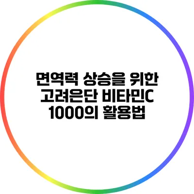 면역력 상승을 위한 고려은단 비타민C 1000의 활용법