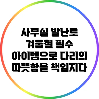 사무실 발난로: 겨울철 필수 아이템으로 다리의 따뜻함을 책임지다
