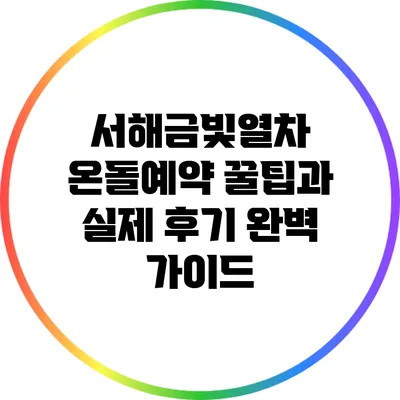 서해금빛열차 온돌예약 꿀팁과 실제 후기: 완벽 가이드