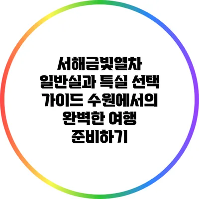서해금빛열차 일반실과 특실 선택 가이드: 수원에서의 완벽한 여행 준비하기