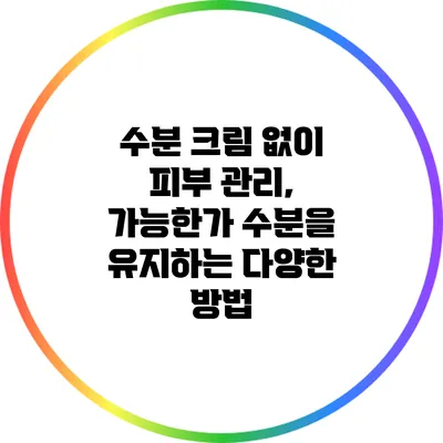 수분 크림 없이 피부 관리, 가능한가? 수분을 유지하는 다양한 방법
