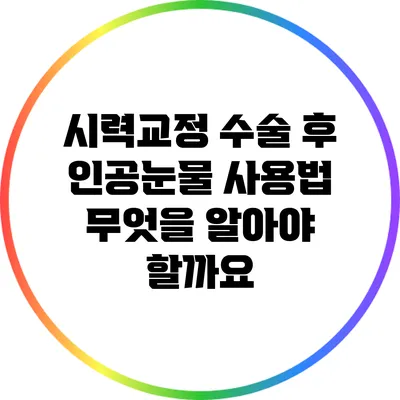 시력교정 수술 후 인공눈물 사용법: 무엇을 알아야 할까요?