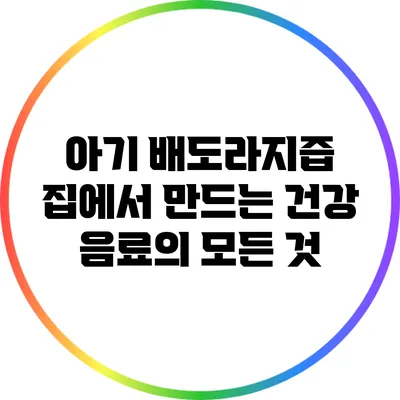아기 배도라지즙: 집에서 만드는 건강 음료의 모든 것
