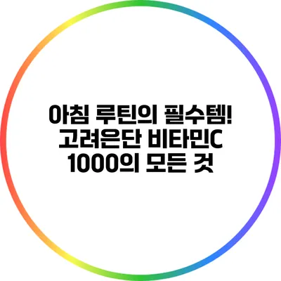 아침 루틴의 필수템! 고려은단 비타민C 1000의 모든 것