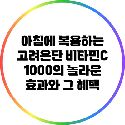 아침에 복용하는 고려은단 비타민C 1000의 놀라운 효과와 그 혜택