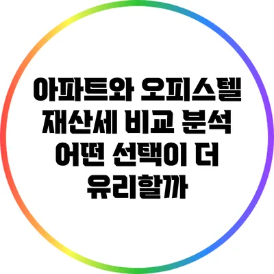 아파트와 오피스텔 재산세 비교 분석: 어떤 선택이 더 유리할까?