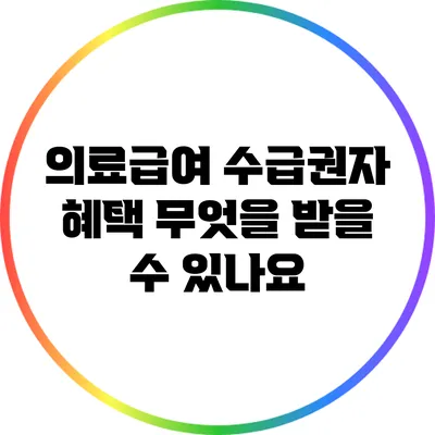 의료급여 수급권자 혜택: 무엇을 받을 수 있나요?