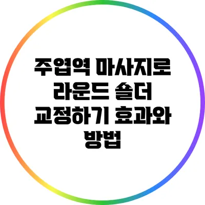 주엽역 마사지로 라운드 숄더 교정하기: 효과와 방법