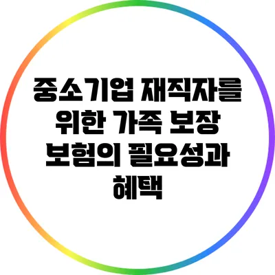 중소기업 재직자를 위한 가족 보장 보험의 필요성과 혜택
