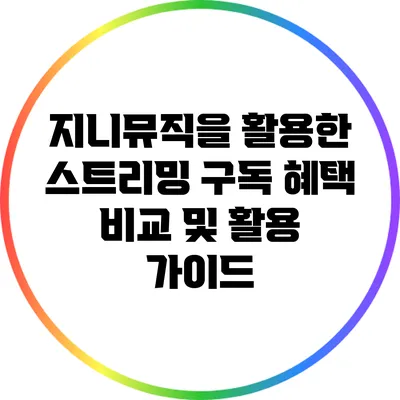 지니뮤직을 활용한 스트리밍 구독 혜택 비교 및 활용 가이드