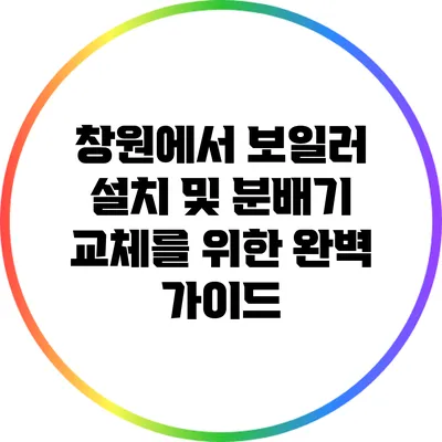 창원에서 보일러 설치 및 분배기 교체를 위한 완벽 가이드