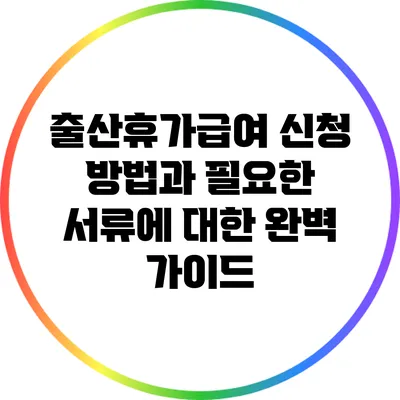 출산휴가급여 신청 방법과 필요한 서류에 대한 완벽 가이드