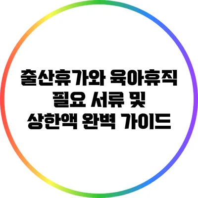 출산휴가와 육아휴직: 필요 서류 및 상한액 완벽 가이드