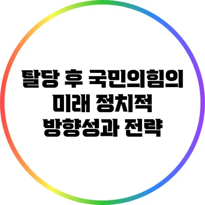 탈당 후 국민의힘의 미래: 정치적 방향성과 전략
