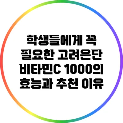 학생들에게 꼭 필요한 고려은단 비타민C 1000의 효능과 추천 이유