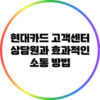 현대카드 고객센터 상담원과 효과적인 소통 방법