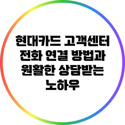 현대카드 고객센터 전화 연결 방법과 원활한 상담받는 노하우