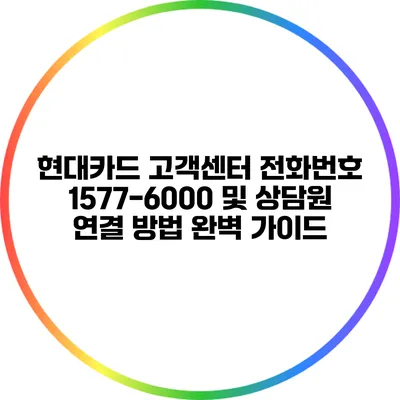 현대카드 고객센터 전화번호 1577-6000 및 상담원 연결 방법 완벽 가이드