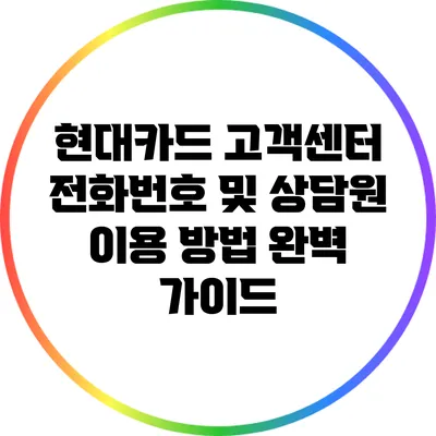 현대카드 고객센터 전화번호 및 상담원 이용 방법 완벽 가이드