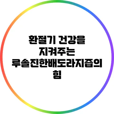 환절기 건강을 지켜주는 루솔진한배도라지즙의 힘