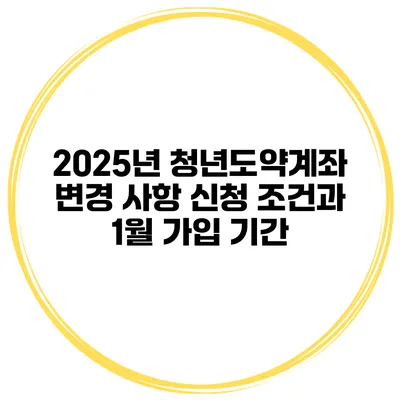 2025년 청년도약계좌 변경 사항 신청 조건과 1월 가입 기간