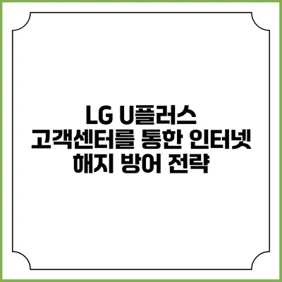 LG U플러스 고객센터를 통한 인터넷 해지 방어 전략