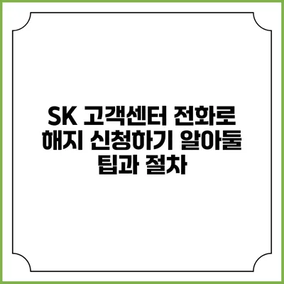 SK 고객센터 전화로 해지 신청하기: 알아둘 팁과 절차