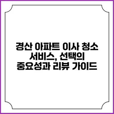 경산 아파트 이사 청소 서비스, 선택의 중요성과 리뷰 가이드