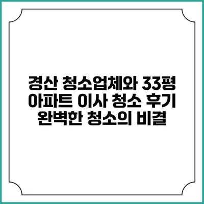 경산 청소업체와 33평 아파트 이사 청소 후기: 완벽한 청소의 비결