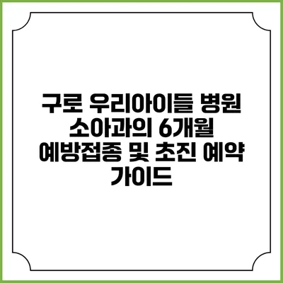 구로 우리아이들 병원 소아과의 6개월 예방접종 및 초진 예약 가이드