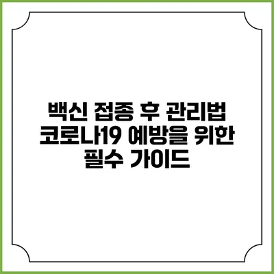 백신 접종 후 관리법: 코로나19 예방을 위한 필수 가이드