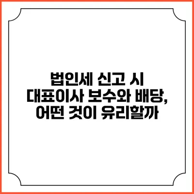 법인세 신고 시 대표이사 보수와 배당, 어떤 것이 유리할까?