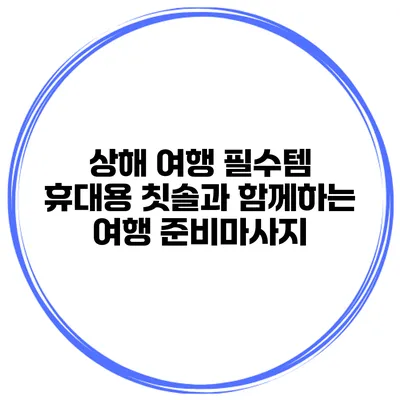 상해 여행 필수템 휴대용 칫솔과 함께하는 여행 준비마사지