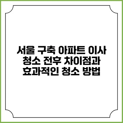 서울 구축 아파트 이사 청소: 전후 차이점과 효과적인 청소 방법
