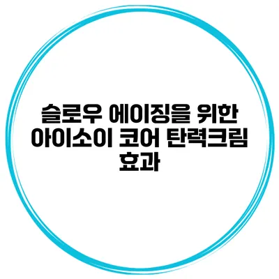 슬로우 에이징을 위한 아이소이 코어 탄력크림 효과