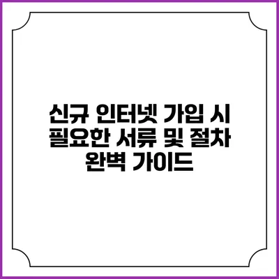 신규 인터넷 가입 시 필요한 서류 및 절차 완벽 가이드