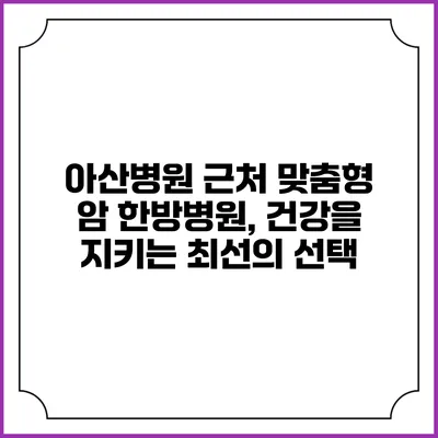 아산병원 근처 맞춤형 암 한방병원, 건강을 지키는 최선의 선택